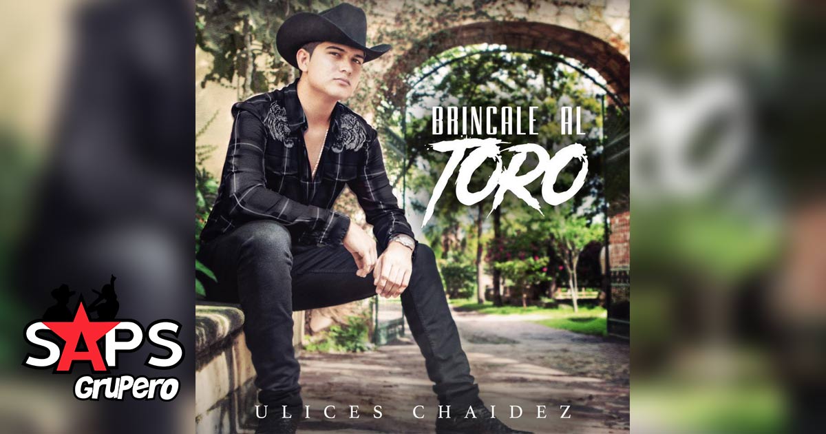 «BRÍNCALE AL TORO» y conoce el nuevo álbum de Ulices Chaidez