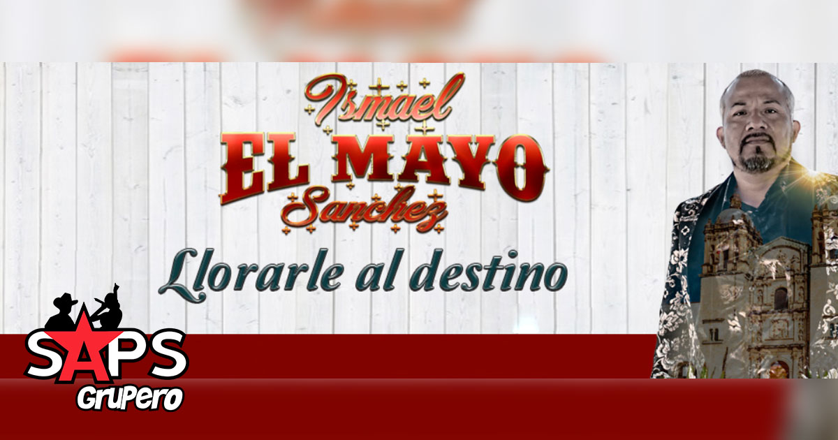 Ismael “El Mayo” Sánchez asegura “Llorarle Al Destino” en nuevo sencillo