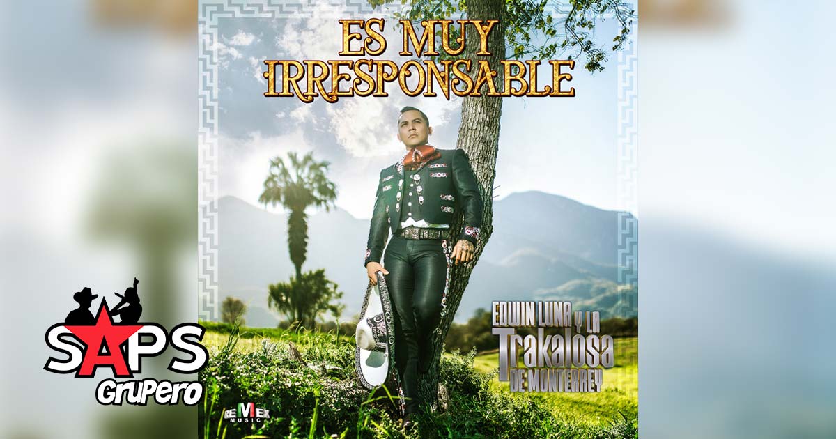 “Es Muy Irresponsable” el nuevo sencillo de Edwin Luna y la Trakalosa de Monterrey